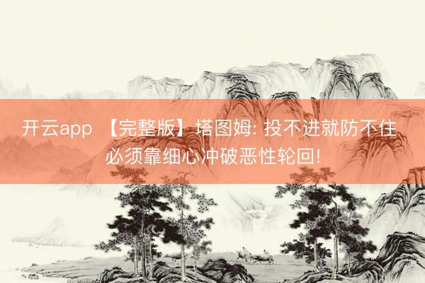 开云app 【完整版】塔图姆: 投不进就防不住 必须靠细心冲破恶性轮回!