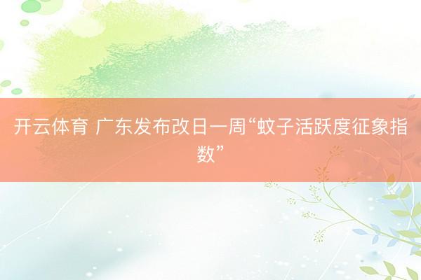 开云体育 广东发布改日一周“蚊子活跃度征象指数”