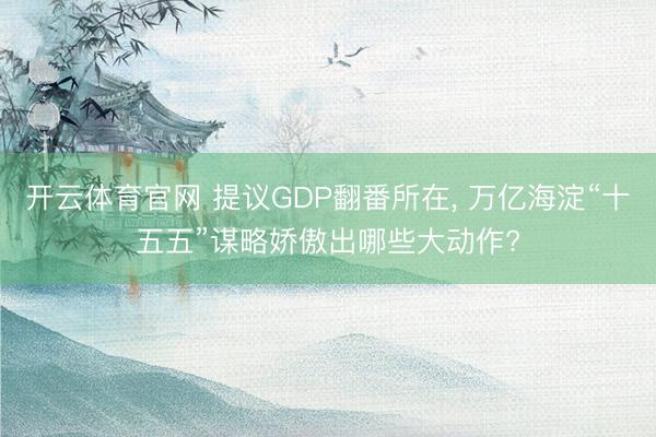 开云体育官网 提议GDP翻番所在， 万亿海淀“十五五”谋略娇傲出哪些大动作?