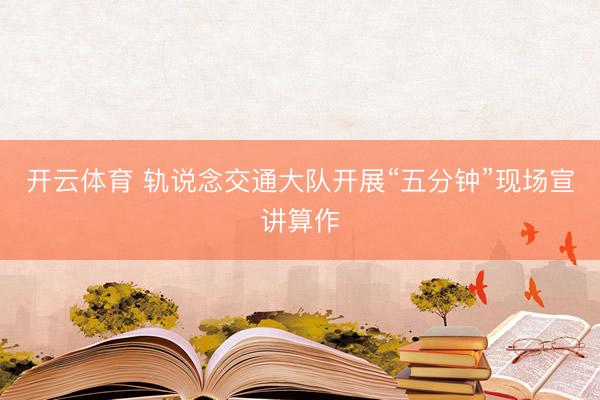 开云体育 轨说念交通大队开展“五分钟”现场宣讲算作