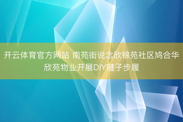 开云体育官方网站 南苑街说念欣锦苑社区鸠合华欣苑物业开展DIY毽子步履