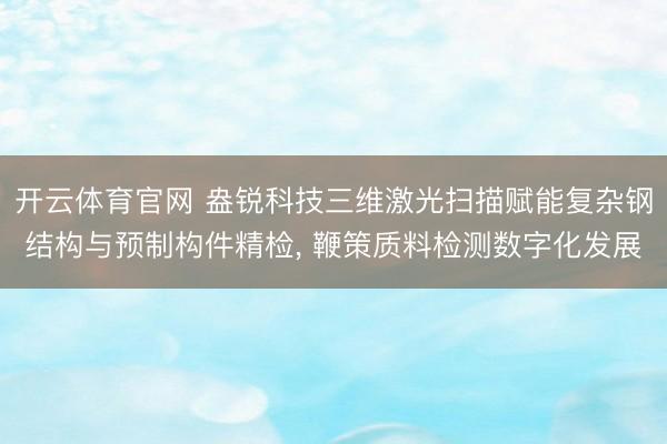 开云体育官网 盎锐科技三维激光扫描赋能复杂钢结构与预制构件精检， 鞭策质料检测数字化发展