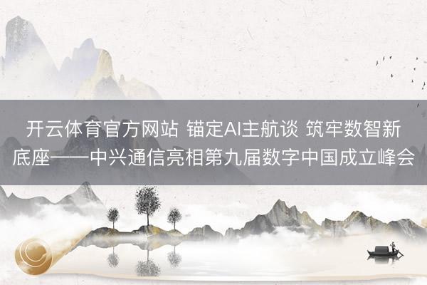 开云体育官方网站 锚定AI主航谈 筑牢数智新底座——中兴通信亮相第九届数字中国成立峰会