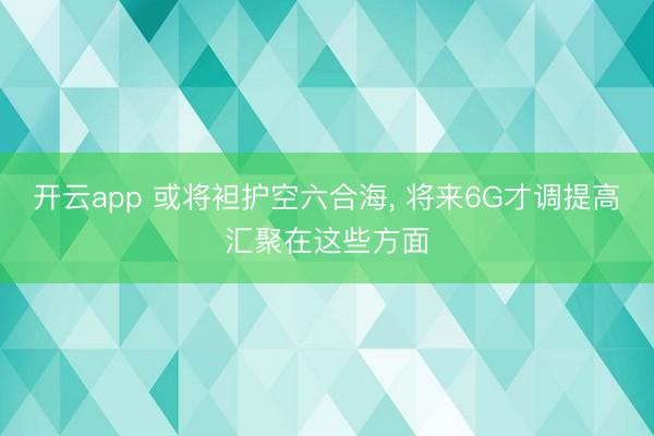 开云app 或将袒护空六合海， 将来6G才调提高汇聚在这些方面