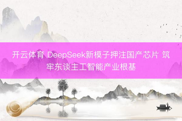 开云体育 DeepSeek新模子押注国产芯片 筑牢东谈主工智能产业根基