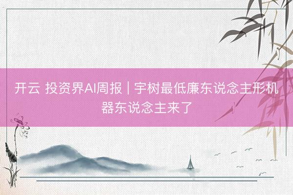 开云 投资界AI周报 | 宇树最低廉东说念主形机器东说念主来了