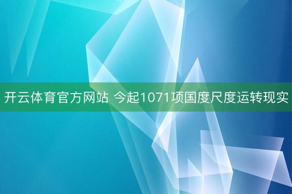 开云体育官方网站 今起1071项国度尺度运转现实