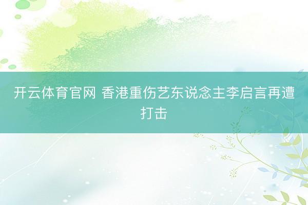 开云体育官网 香港重伤艺东说念主李启言再遭打击