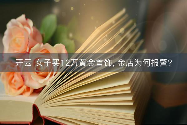开云 女子买12万黄金首饰， 金店为何报警?