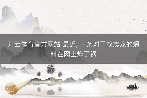 开云体育官方网站 最近， 一条对于权志龙的爆料在网上炸了锅