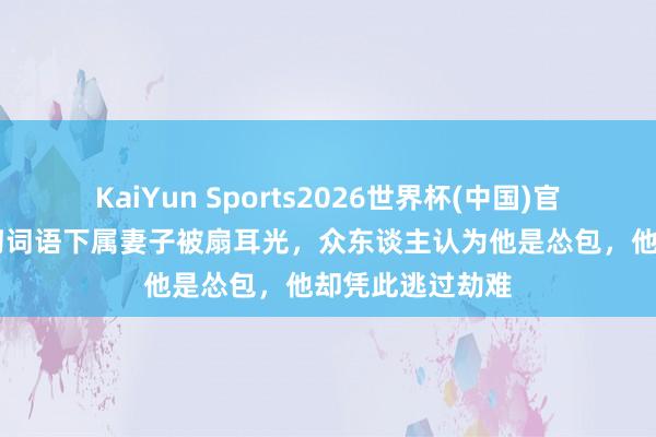 KaiYun Sports2026世界杯(中国)官方网站 王爷絮叨词语下属妻子被扇耳光，众东谈主认为他是怂包，他却凭此逃过劫难