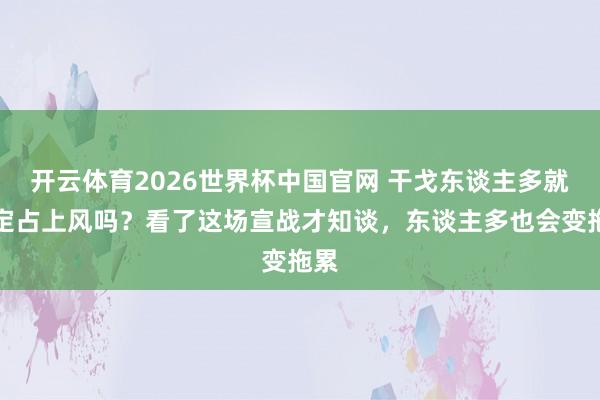开云体育2026世界杯中国官网 干戈东谈主多就一定占上风吗？看了这场宣战才知谈，东谈主多也会变拖累