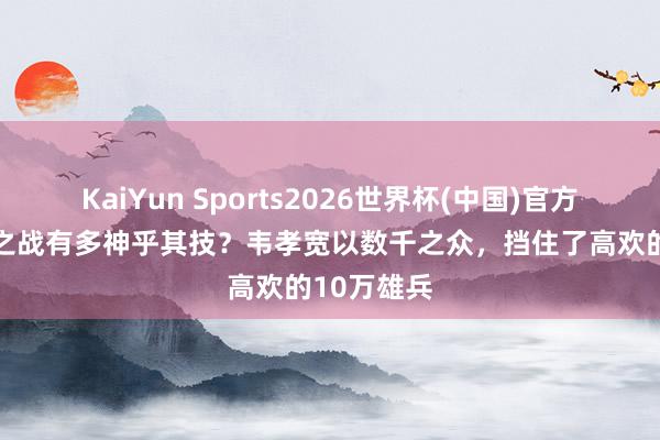 KaiYun Sports2026世界杯(中国)官方网站 玉璧之战有多神乎其技？韦孝宽以数千之众，挡住了高欢的10万雄兵