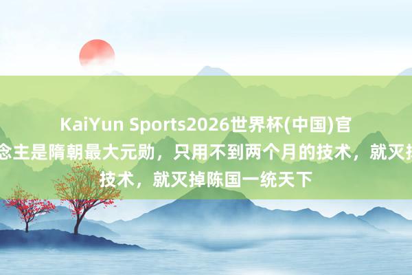 KaiYun Sports2026世界杯(中国)官方网站 此东说念主是隋朝最大元勋，只用不到两个月的技术，就灭掉陈国一统天下