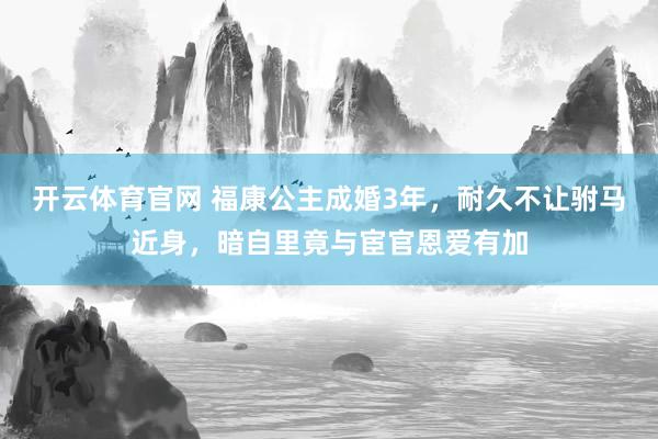 开云体育官网 福康公主成婚3年，耐久不让驸马近身，暗自里竟与宦官恩爱有加