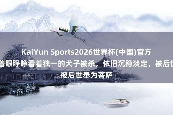 KaiYun Sports2026世界杯(中国)官方网站 此女曾眼睁睁看着独一的犬子被杀，依旧沉稳淡定，被后世奉为菩萨