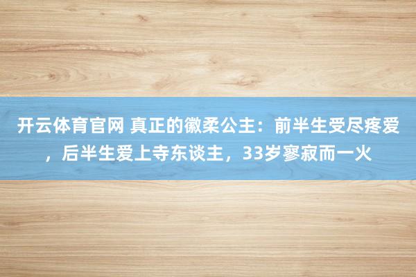 开云体育官网 真正的徽柔公主：前半生受尽疼爱，后半生爱上寺东谈主，33岁寥寂而一火