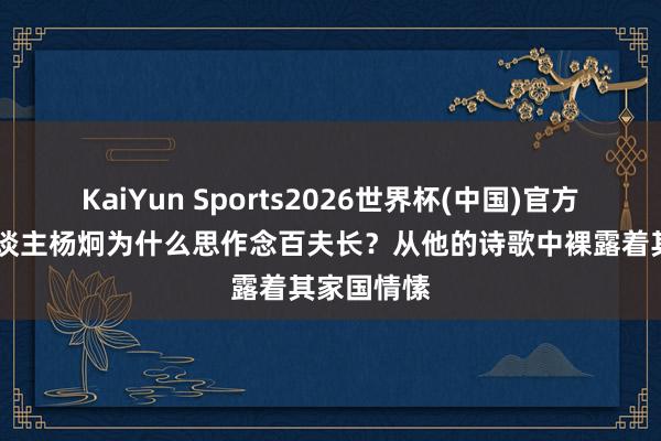 KaiYun Sports2026世界杯(中国)官方网站 文东谈主杨炯为什么思作念百夫长？从他的诗歌中裸露着其家国情愫