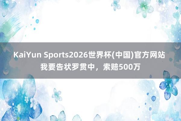 KaiYun Sports2026世界杯(中国)官方网站 我要告状罗贯中，索赔500万