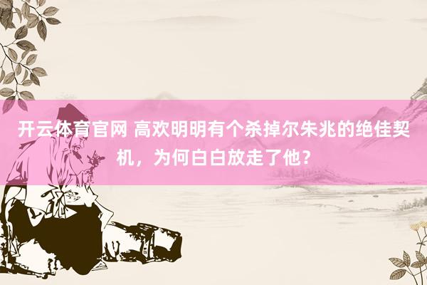 开云体育官网 高欢明明有个杀掉尔朱兆的绝佳契机,为何白白放走了他?