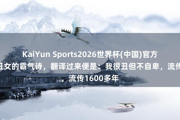 KaiYun Sports2026世界杯(中国)官方网站 古代丑女的霸气诗，翻译过来便是：我很丑但不自卑，流传1600多年