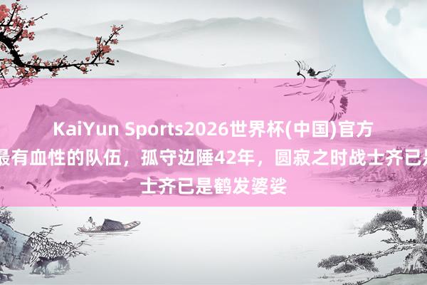 KaiYun Sports2026世界杯(中国)官方网站 古代最有血性的队伍，孤守边陲42年，圆寂之时战士齐已是鹤发婆娑