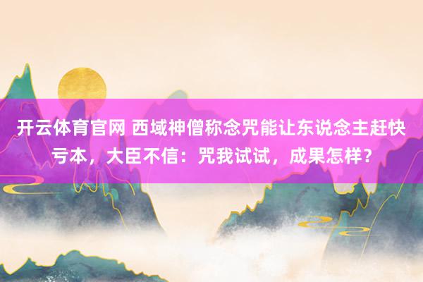 开云体育官网 西域神僧称念咒能让东说念主赶快亏本，大臣不信：咒我试试，成果怎样？