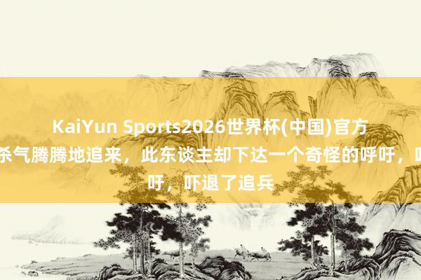 KaiYun Sports2026世界杯(中国)官方网站 敌军杀气腾腾地追来，此东谈主却下达一个奇怪的呼吁，吓退了追兵