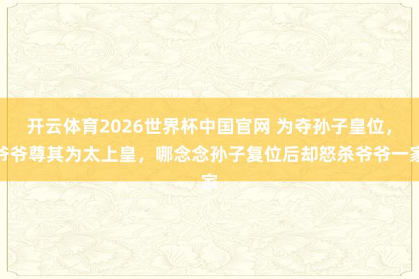 开云体育2026世界杯中国官网 为夺孙子皇位，爷爷尊其为太上皇，哪念念孙子复位后却怒杀爷爷一家
