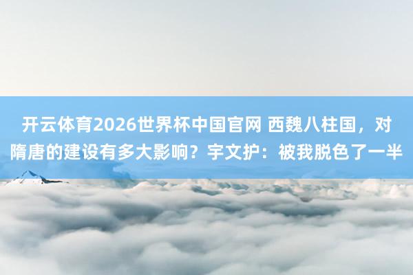 开云体育2026世界杯中国官网 西魏八柱国，对隋唐的建设有多大影响？宇文护：被我脱色了一半