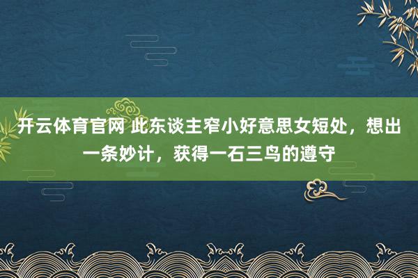 开云体育官网 此东谈主窄小好意思女短处，想出一条妙计，获得一石三鸟的遵守