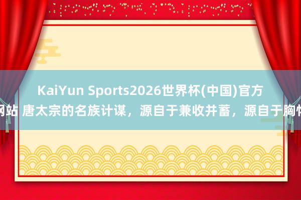 KaiYun Sports2026世界杯(中国)官方网站 唐太宗的名族计谋，源自于兼收并蓄，源自于胸怀