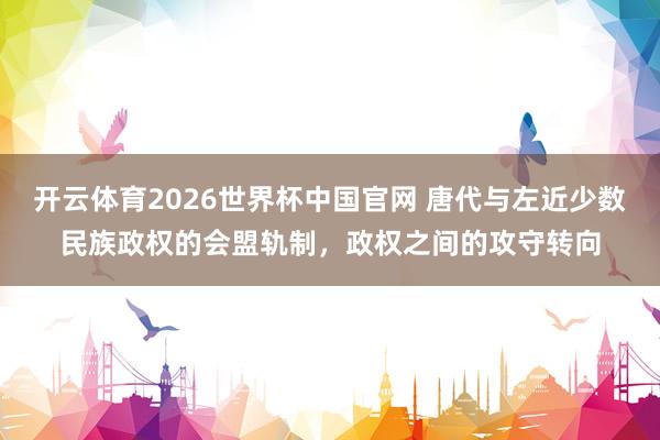 开云体育2026世界杯中国官网 唐代与左近少数民族政权的会盟轨制，政权之间的攻守转向