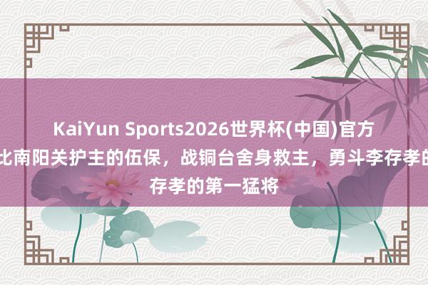 KaiYun Sports2026世界杯(中国)官方网站 他堪比南阳关护主的伍保，战铜台舍身救主，勇斗李存孝的第一猛将