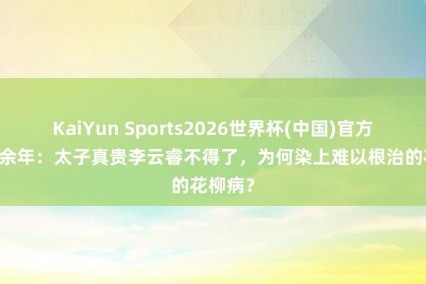 KaiYun Sports2026世界杯(中国)官方网站 庆余年：太子真贵李云睿不得了，为何染上难以根治的花柳病？