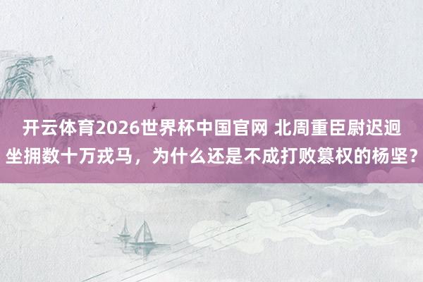 开云体育2026世界杯中国官网 北周重臣尉迟迥坐拥数十万戎马，为什么还是不成打败篡权的杨坚？