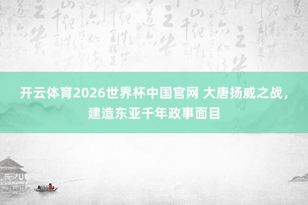 开云体育2026世界杯中国官网 大唐扬威之战，建造东亚千年政事面目