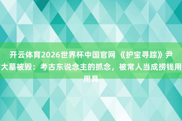 开云体育2026世界杯中国官网 《护宝寻踪》尹村大墓被毁：考古东说念主的抓念，被常人当成捞钱用具