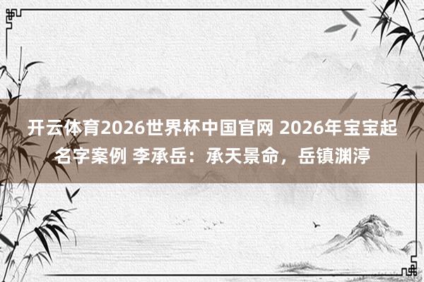 开云体育2026世界杯中国官网 2026年宝宝起名字案例 李承岳：承天景命，岳镇渊渟