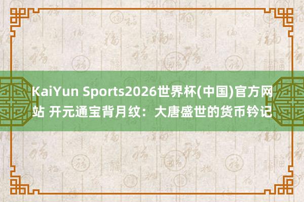 KaiYun Sports2026世界杯(中国)官方网站 开元通宝背月纹：大唐盛世的货币钤记