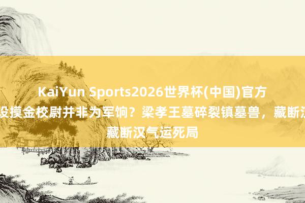 KaiYun Sports2026世界杯(中国)官方网站 曹操设摸金校尉并非为军饷？梁孝王墓碎裂镇墓兽，藏断汉气运死局