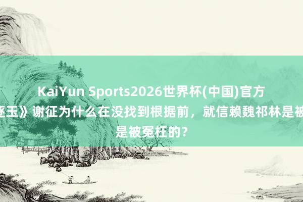 KaiYun Sports2026世界杯(中国)官方网站 《逐玉》谢征为什么在没找到根据前，就信赖魏祁林是被冤枉的？
