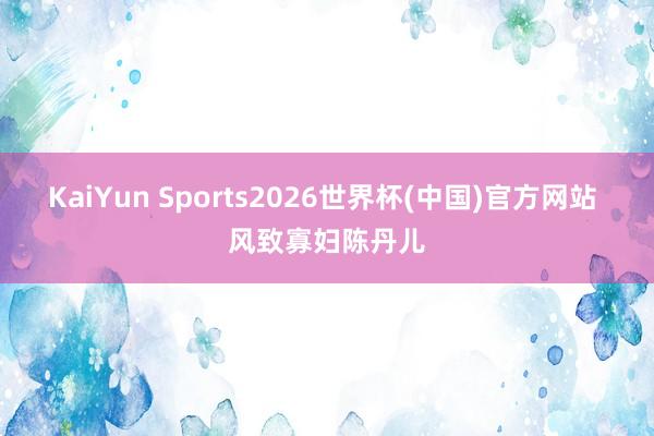 KaiYun Sports2026世界杯(中国)官方网站 风致寡妇陈丹儿