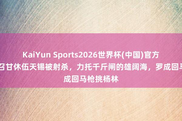 KaiYun Sports2026世界杯(中国)官方网站 伍云召甘休伍天锡被射杀，力托千斤闸的雄阔海，罗成回马枪挑杨林