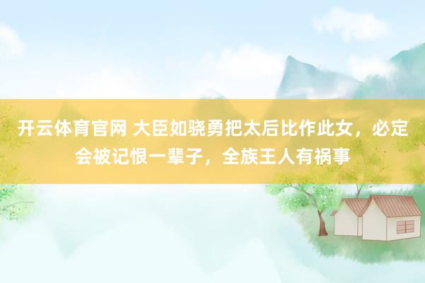 开云体育官网 大臣如骁勇把太后比作此女，必定会被记恨一辈子，全族王人有祸事
