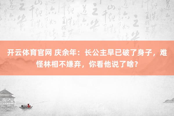 开云体育官网 庆余年：长公主早已破了身子，难怪林相不嫌弃，你看他说了啥？