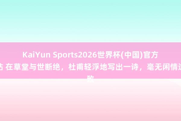 KaiYun Sports2026世界杯(中国)官方网站 在草堂与世断绝，杜甫轻浮地写出一诗，毫无闲情逸致