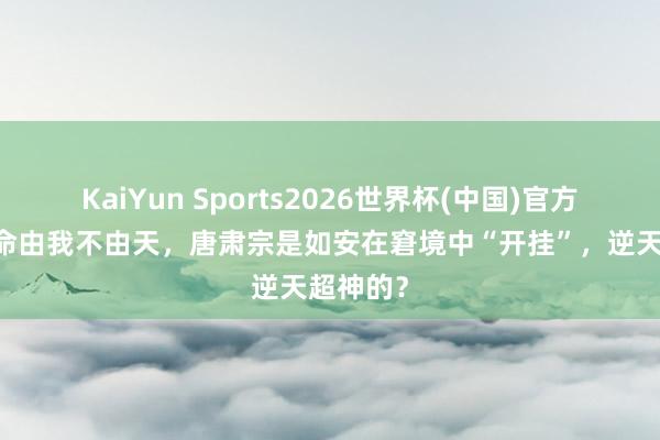KaiYun Sports2026世界杯(中国)官方网站 我命由我不由天，唐肃宗是如安在窘境中“开挂”，逆天超神的？