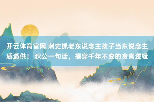 开云体育官网 刺史抓老东说念主孩子当东说念主质逼供！ 狄公一句话，揭穿千年不变的贪官逻辑