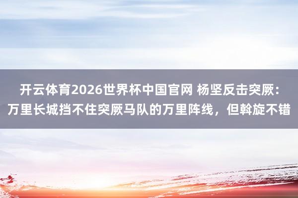 开云体育2026世界杯中国官网 杨坚反击突厥：万里长城挡不住突厥马队的万里阵线，但斡旋不错